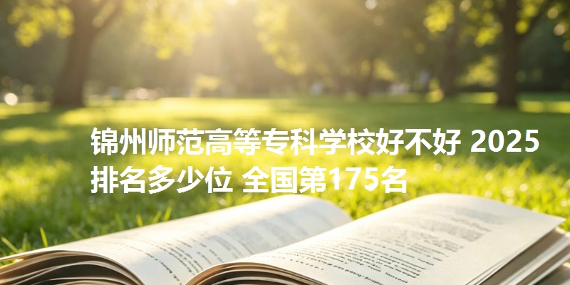 锦州师范高等专科学校好不好 2025排名多少位 全国第175名