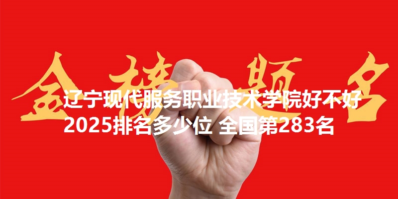 辽宁现代服务职业技术学院好不好 2025排名多少位 全国第283名