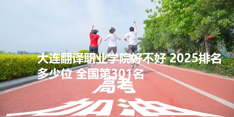 大连翻译职业学院好不好 2025排名多少位 全国第301名