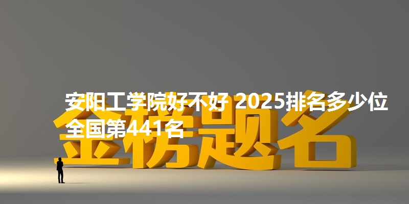 安阳工学院好不好 2025排名多少位 全国第441名