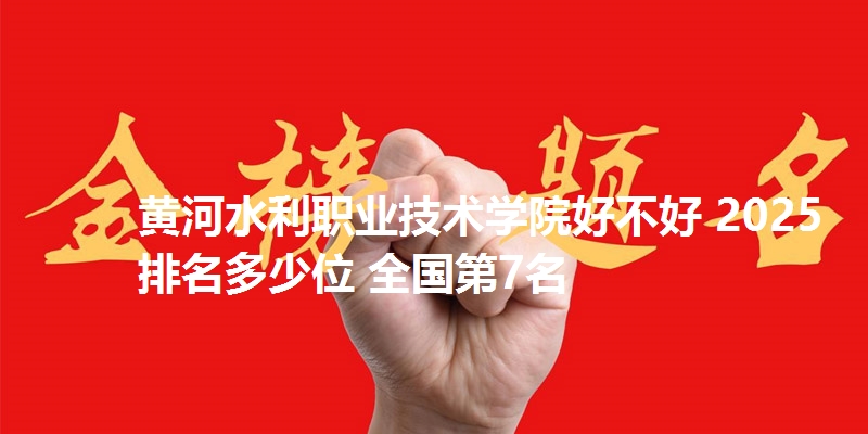 黄河水利职业技术学院好不好 2025排名多少位 全国第7名