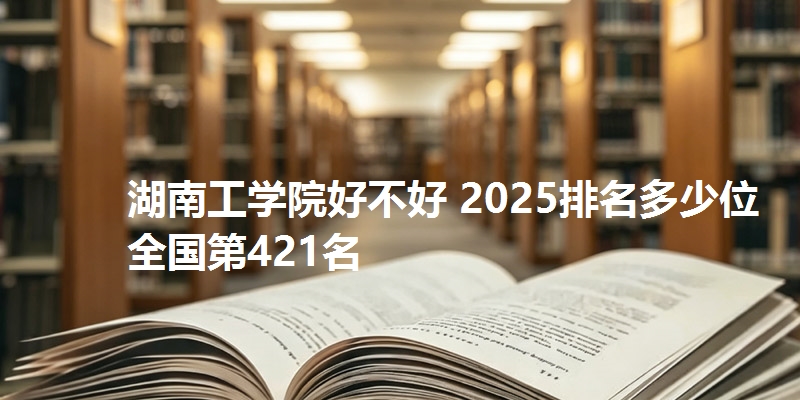 湖南工学院好不好 2025排名多少位 全国第421名