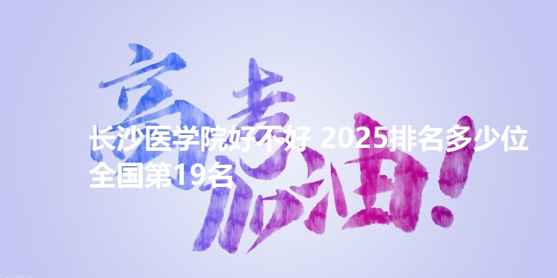 长沙医学院好不好 2025排名多少位 全国第19名
