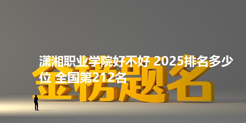 潇湘职业学院好不好 2025排名多少位 全国第212名