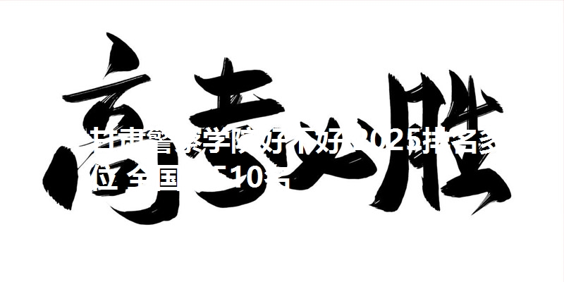 甘肃警察学院好不好 2025排名多少位 全国第510名