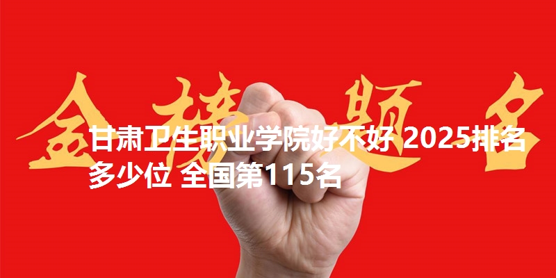 甘肃卫生职业学院好不好 2025排名多少位 全国第115名