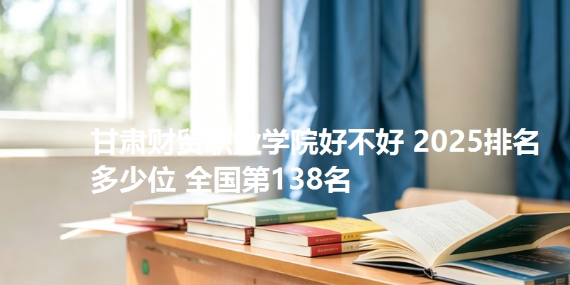 甘肃财贸职业学院好不好 2025排名多少位 全国第138名