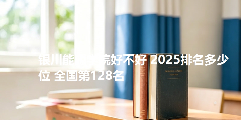 银川能源学院好不好 2025排名多少位 全国第128名