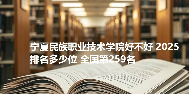宁夏民族职业技术学院好不好 2025排名多少位 全国第259名