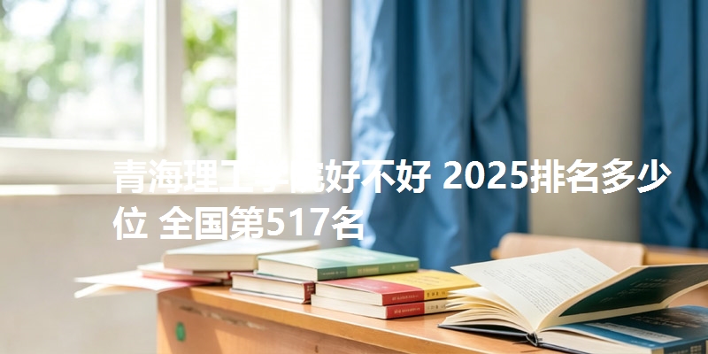 青海理工学院好不好 2025排名多少位 全国第517名