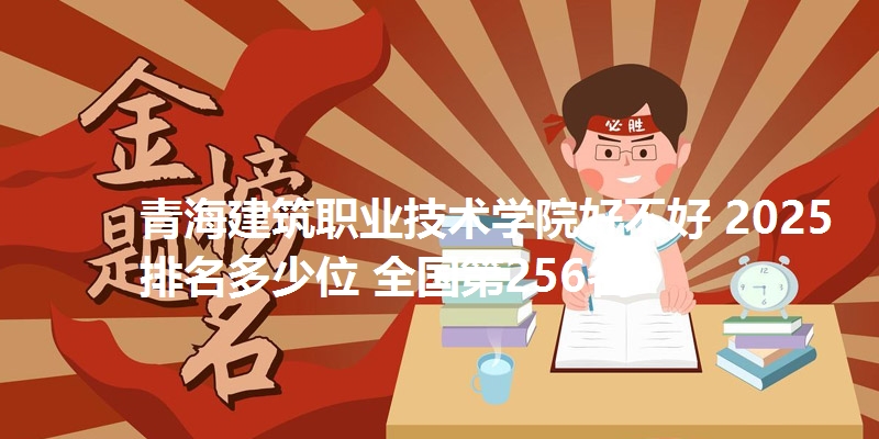 青海建筑职业技术学院好不好 2025排名多少位 全国第256名
