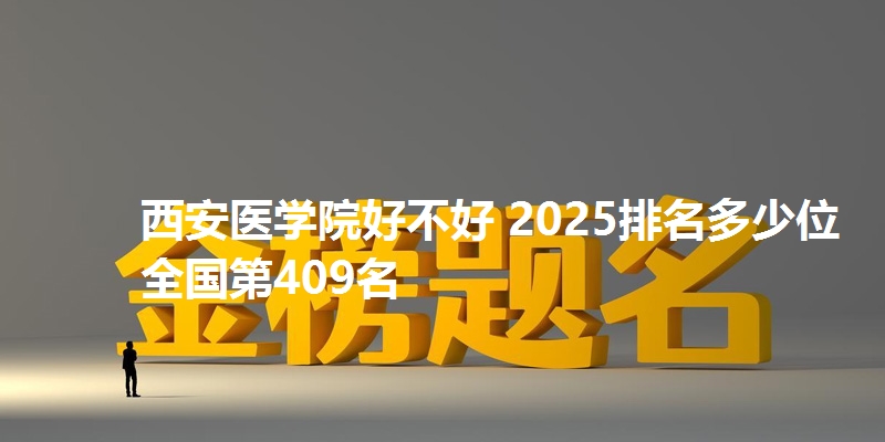 西安医学院好不好 2025排名多少位 全国第409名