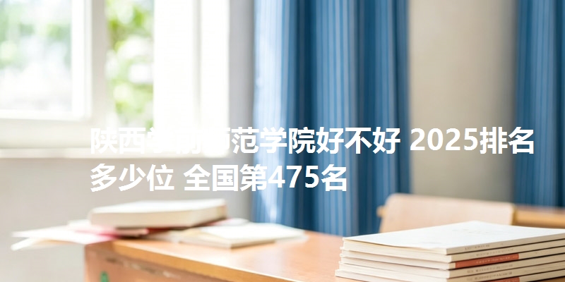 陕西学前师范学院好不好 2025排名多少位 全国第475名