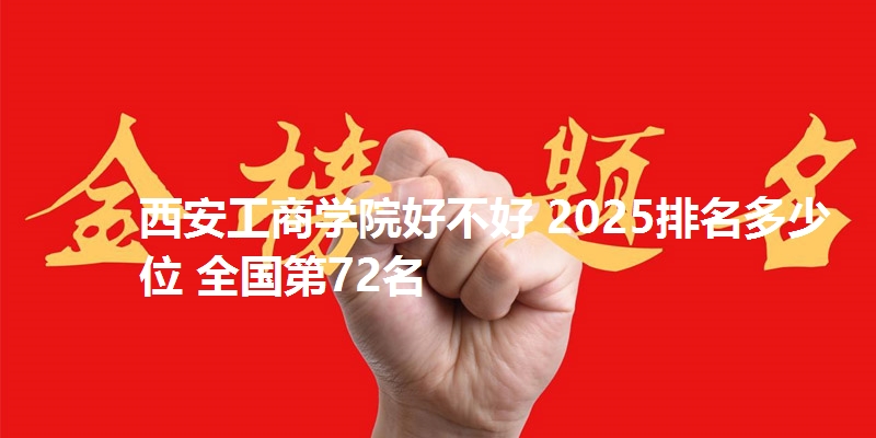 西安工商学院好不好 2025排名多少位 全国第72名