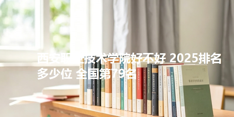 西安职业技术学院好不好 2025排名多少位 全国第79名