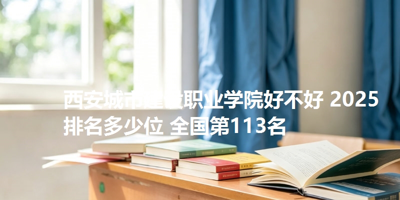 西安城市建设职业学院好不好 2025排名多少位 全国第113名