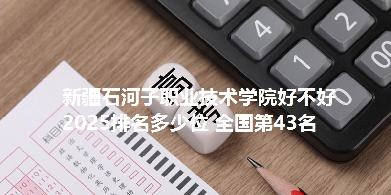 新疆石河子职业技术学院好不好 2025排名多少位 全国第43名