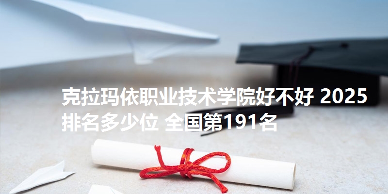 克拉玛依职业技术学院好不好 2025排名多少位 全国第191名