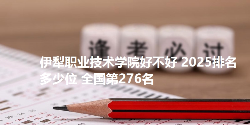 伊犁职业技术学院好不好 2025排名多少位 全国第276名