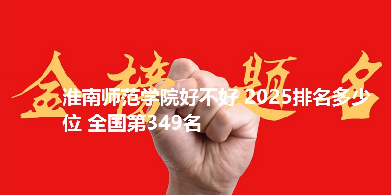 淮南师范学院好不好 2025排名多少位 全国第349名