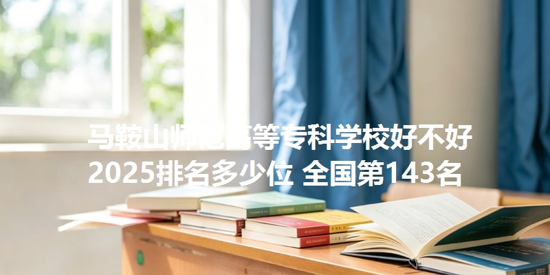 马鞍山师范高等专科学校好不好 2025排名多少位 全国第143名