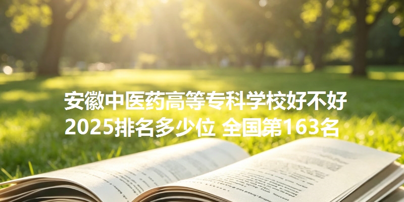 安徽中医药高等专科学校好不好 2025排名多少位 全国第163名