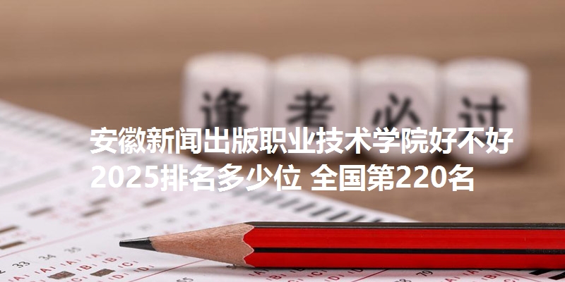 安徽新闻出版职业技术学院好不好 2025排名多少位 全国第220名
