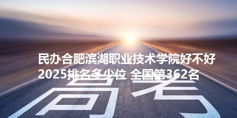 民办合肥滨湖职业技术学院好不好 2025排名多少位 全国第362名