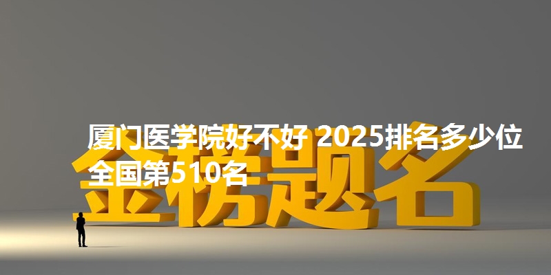 厦门医学院好不好 2025排名多少位 全国第510名