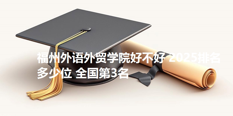 福州外语外贸学院好不好 2025排名多少位 全国第3名