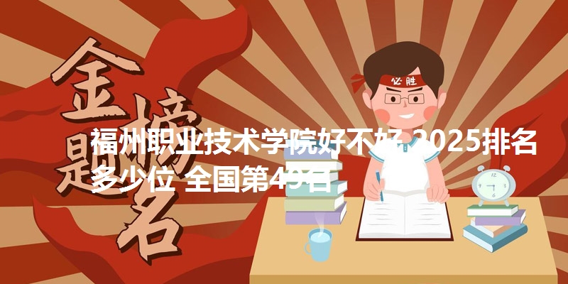 福州职业技术学院好不好 2025排名多少位 全国第49名