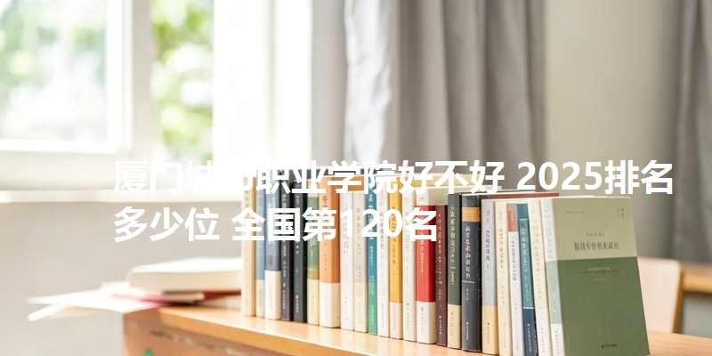 厦门城市职业学院好不好 2025排名多少位 全国第120名
