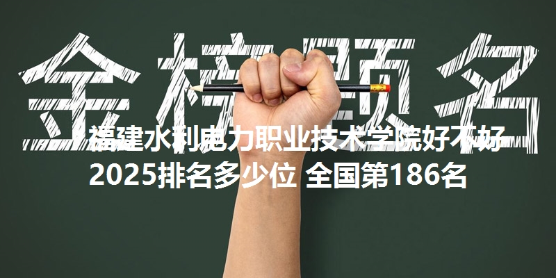 福建水利电力职业技术学院好不好 2025排名多少位 全国第186名