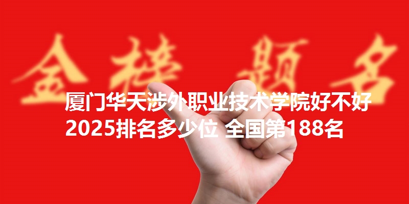 厦门华天涉外职业技术学院好不好 2025排名多少位 全国第188名