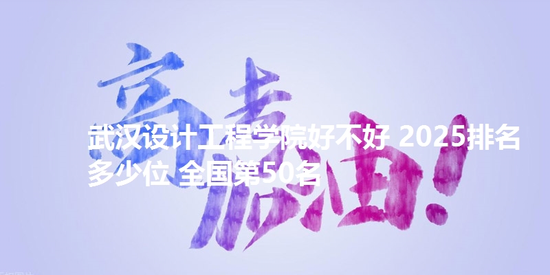 武汉设计工程学院好不好 2025排名多少位 全国第50名