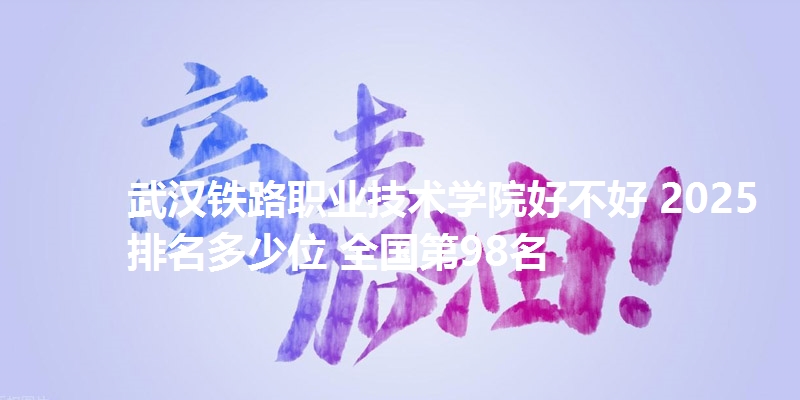 武汉铁路职业技术学院好不好 2025排名多少位 全国第98名