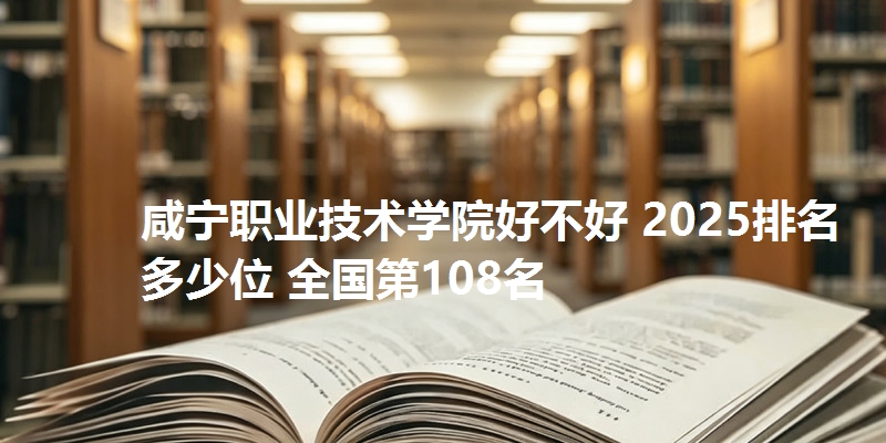 咸宁职业技术学院好不好 2025排名多少位 全国第108名
