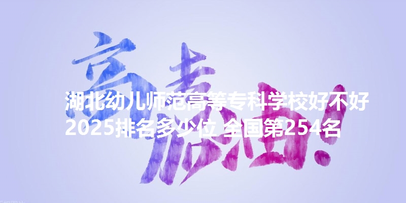 湖北幼儿师范高等专科学校好不好 2025排名多少位 全国第254名