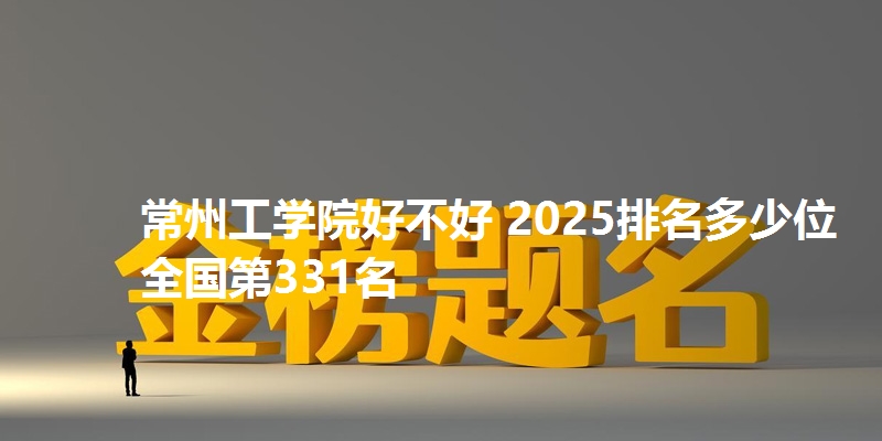 常州工学院好不好 2025排名多少位 全国第331名