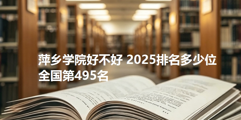 萍乡学院好不好 2025排名多少位 全国第495名