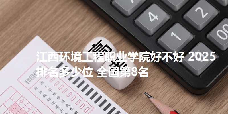 江西环境工程职业学院好不好 2025排名多少位 全国第8名