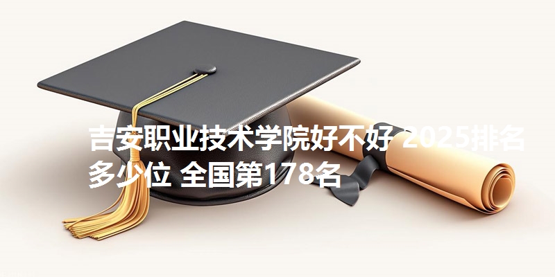 吉安职业技术学院好不好 2025排名多少位 全国第178名