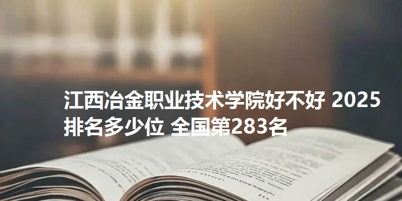 江西冶金职业技术学院好不好 2025排名多少位 全国第283名