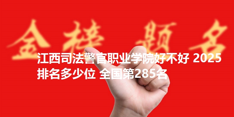 江西司法警官职业学院好不好 2025排名多少位 全国第285名