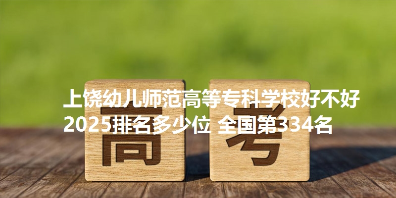 上饶幼儿师范高等专科学校好不好 2025排名多少位 全国第334名
