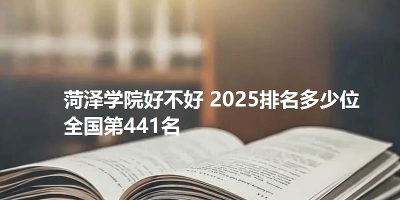 菏泽学院好不好 2025排名多少位 全国第441名