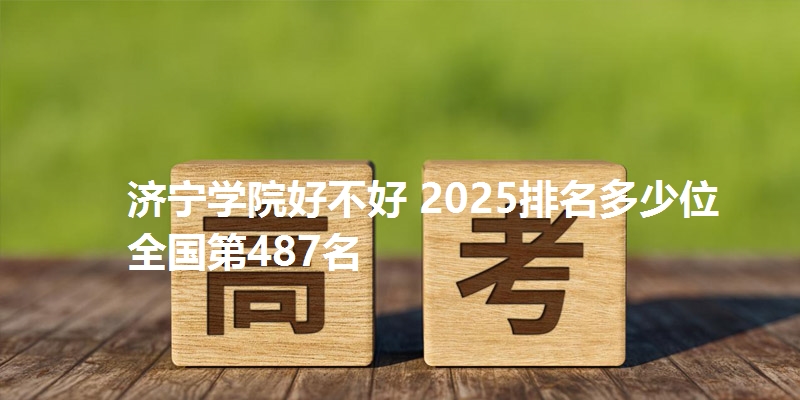 济宁学院好不好 2025排名多少位 全国第487名