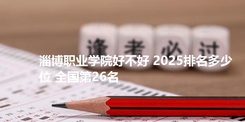 淄博职业学院好不好 2025排名多少位 全国第26名