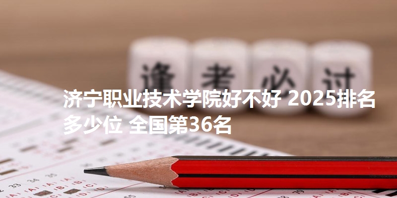 济宁职业技术学院好不好 2025排名多少位 全国第36名