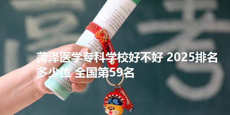 菏泽医学专科学校好不好 2025排名多少位 全国第59名